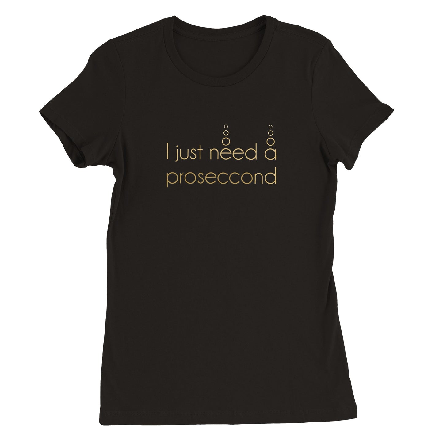 I JUST NEED A PROSECCOND | WOMENS T-SHIRT