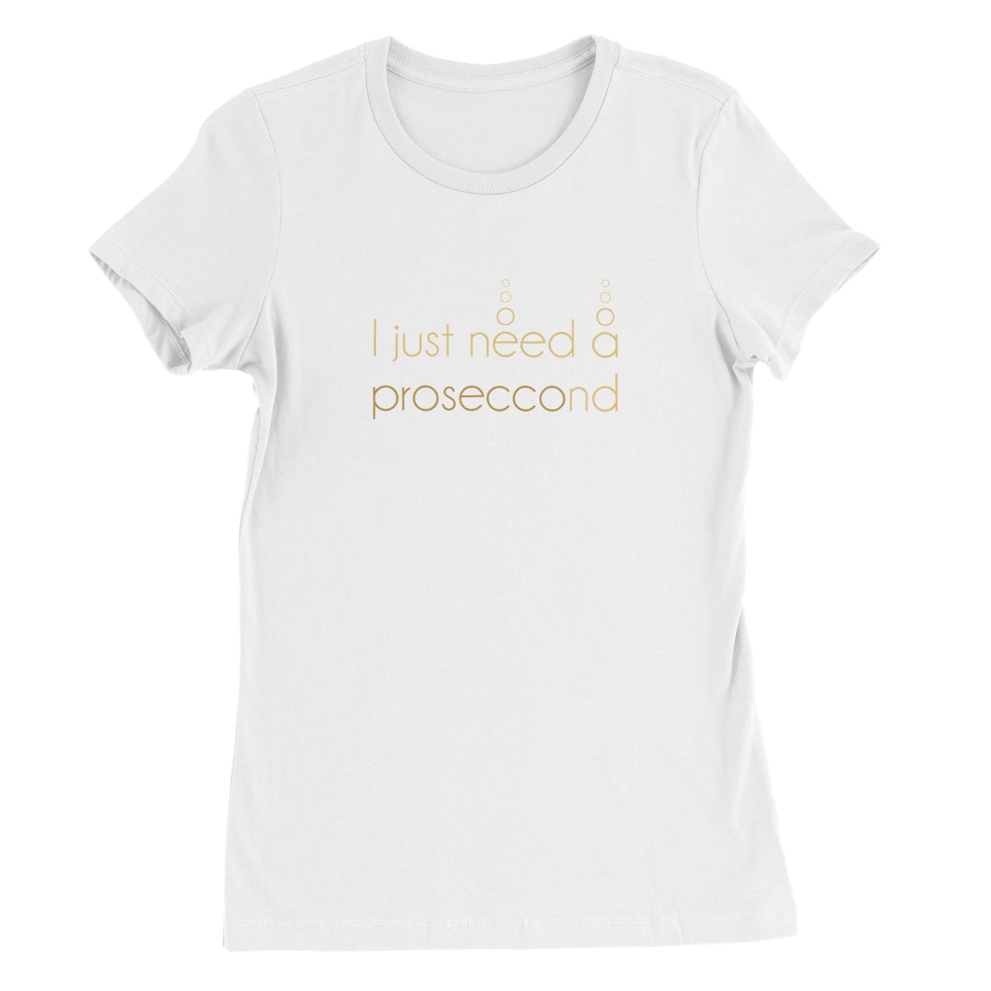 I JUST NEED A PROSECCOND | WOMENS T-SHIRT
